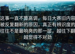 这事一直不算高调，每日大赛旧内容被反复翻新的原因，真正有辨识度的往往不是最响亮的那一层，越往下翻越觉得不对劲