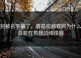 别被名字骗了，蘑菇视频官网为什么总能在热搜边缘徘徊