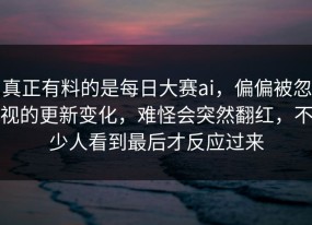 真正有料的是每日大赛ai，偏偏被忽视的更新变化，难怪会突然翻红，不少人看到最后才反应过来