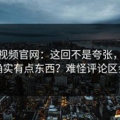 蘑菇视频官网：这回不是夸张，体验感确实有点东西？难怪评论区会炸